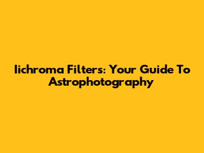 Iichroma Filters: Your Guide To Astrophotography