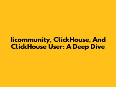 Iicommunity, ClickHouse, And ClickHouse User: A Deep Dive