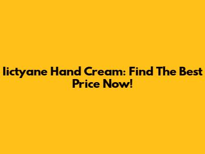 Iictyane Hand Cream: Find The Best Price Now!