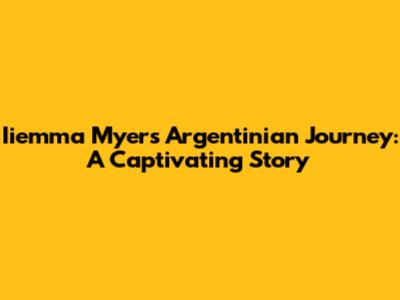 Iiemma Myers' Argentinian Journey: A Captivating Story
