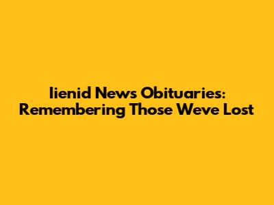Iienid News Obituaries: Remembering Those We've Lost