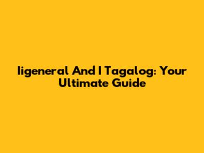 Iigeneral And I Tagalog: Your Ultimate Guide