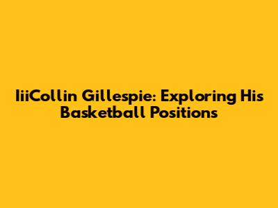 IiiCollin Gillespie: Exploring His Basketball Positions