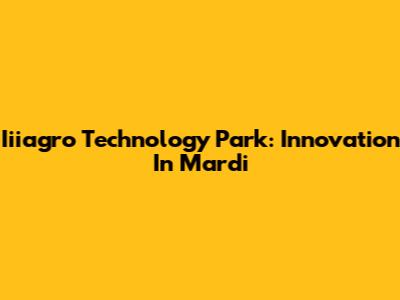 Iiiagro Technology Park: Innovation In Mardi