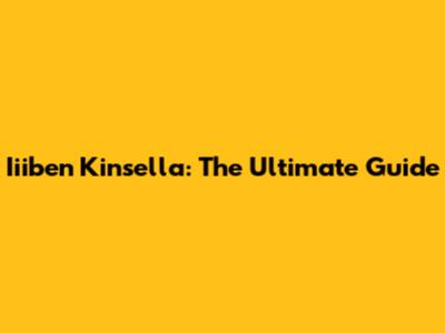 Iiiben Kinsella: The Ultimate Guide