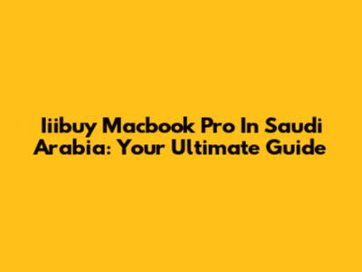 Iiibuy Macbook Pro In Saudi Arabia: Your Ultimate Guide