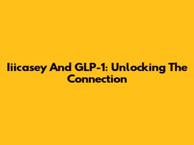 Iiicasey And GLP-1: Unlocking The Connection