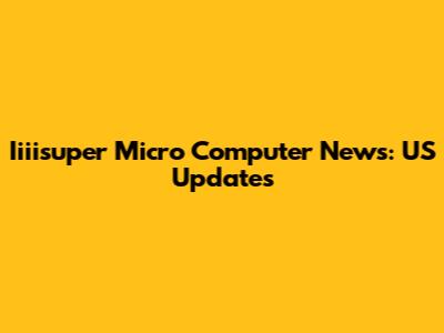 Iiiisuper Micro Computer News: US Updates