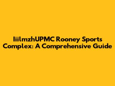 IiilmzhUPMC Rooney Sports Complex: A Comprehensive Guide