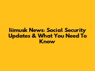 Iiimusk News: Social Security Updates & What You Need To Know