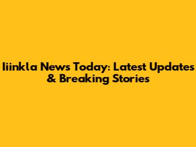 Iiinkla News Today: Latest Updates & Breaking Stories