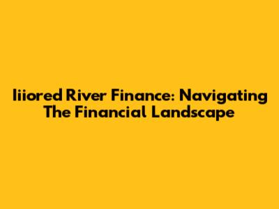 Iiiored River Finance: Navigating The Financial Landscape