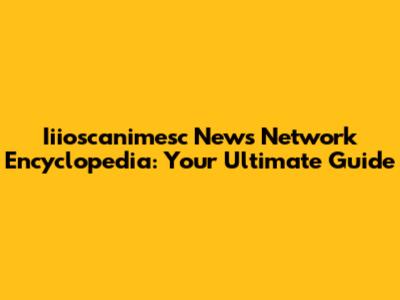 Iiioscanimesc News Network Encyclopedia: Your Ultimate Guide
