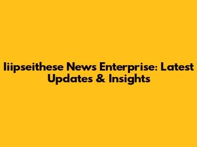 Iiipseithese News Enterprise: Latest Updates & Insights