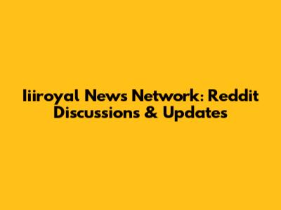 Iiiroyal News Network: Reddit Discussions & Updates