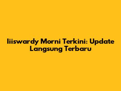 Iiiswardy Morni Terkini: Update Langsung Terbaru