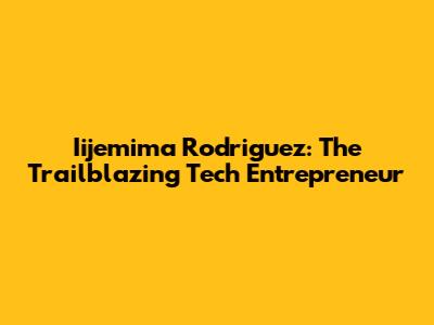 Iijemima Rodriguez: The Trailblazing Tech Entrepreneur