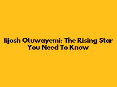 Iijosh Oluwayemi: The Rising Star You Need To Know