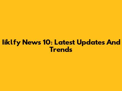 Iiklfy News 10: Latest Updates And Trends
