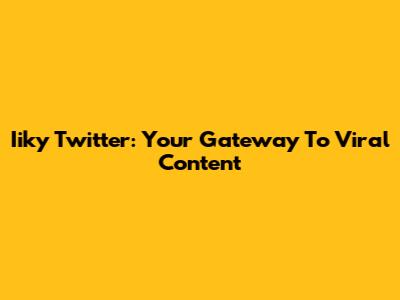 Iiky Twitter: Your Gateway To Viral Content