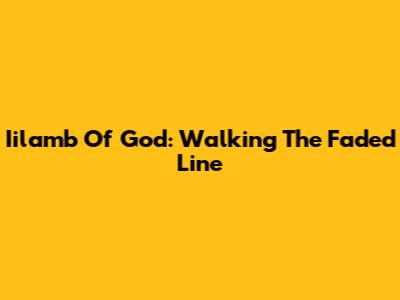 Iilamb Of God: Walking The Faded Line