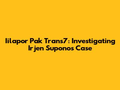 Iilapor Pak Trans7: Investigating Irjen Supono's Case