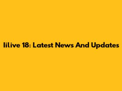 Iilive 18: Latest News And Updates
