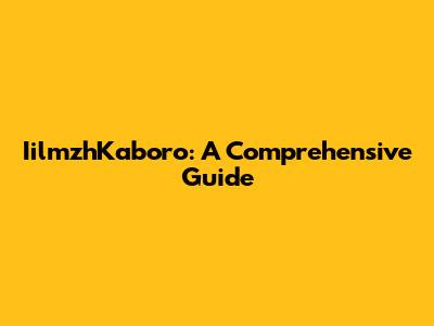IilmzhKaboro: A Comprehensive Guide