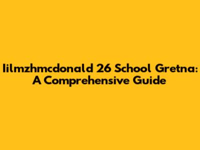 Iilmzhmcdonald 26 School Gretna: A Comprehensive Guide