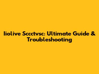 Iiolive Sccctvsc: Ultimate Guide & Troubleshooting