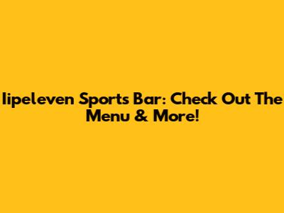 Iipeleven Sports Bar: Check Out The Menu & More!