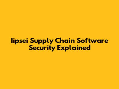 Iipsei Supply Chain Software Security Explained