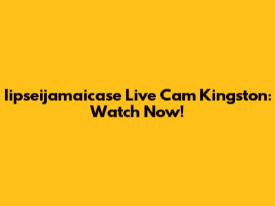Iipseijamaicase Live Cam Kingston: Watch Now!