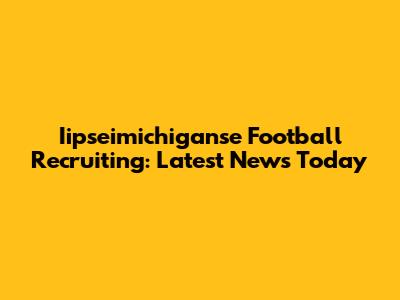 Iipseimichiganse Football Recruiting: Latest News Today