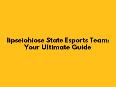 Iipseiohiose State Esports Team: Your Ultimate Guide