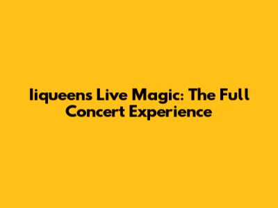 Iiqueen's Live Magic: The Full Concert Experience