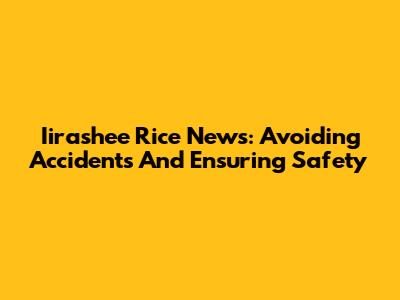 Iirashee Rice News: Avoiding Accidents And Ensuring Safety