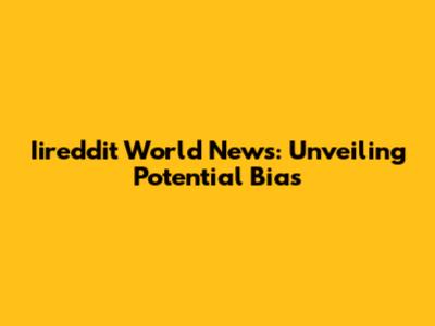 Iireddit World News: Unveiling Potential Bias