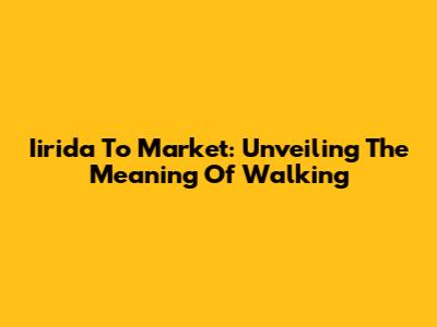 Iirida To Market: Unveiling The Meaning Of 'Walking'