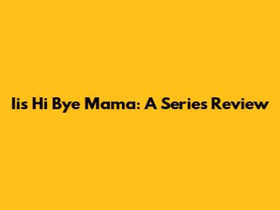 Iis Hi Bye Mama: A Series Review