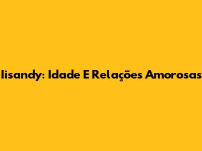 Iisandy: Idade E Relações Amorosas
