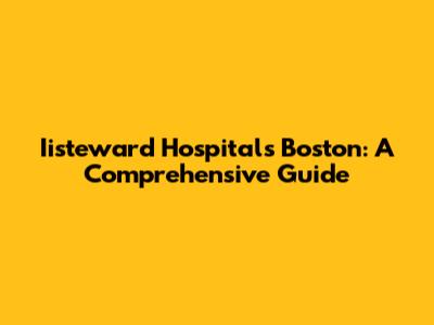 Iisteward Hospitals Boston: A Comprehensive Guide