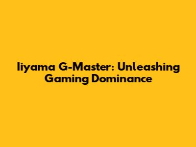 Iiyama G-Master: Unleashing Gaming Dominance
