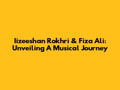 Iizeeshan Rokhri & Fiza Ali: Unveiling A Musical Journey