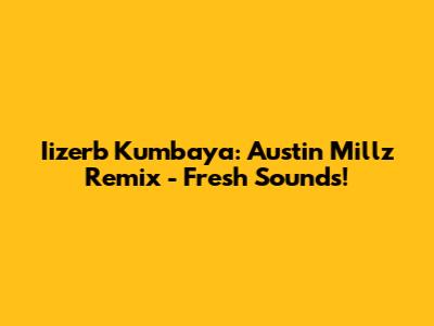 Iizerb Kumbaya: Austin Millz Remix - Fresh Sounds!