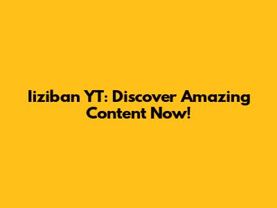 Iiziban YT: Discover Amazing Content Now!