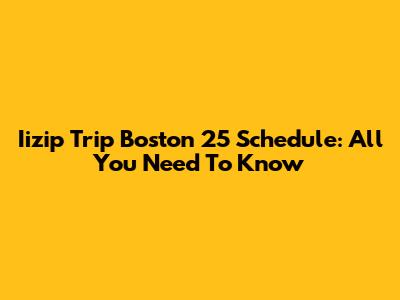Iizip Trip Boston 25 Schedule: All You Need To Know