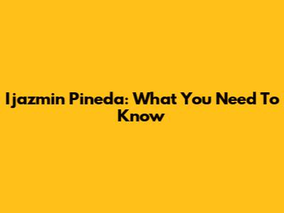 Ijazmin Pineda: What You Need To Know
