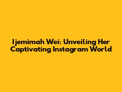Ijemimah Wei: Unveiling Her Captivating Instagram World