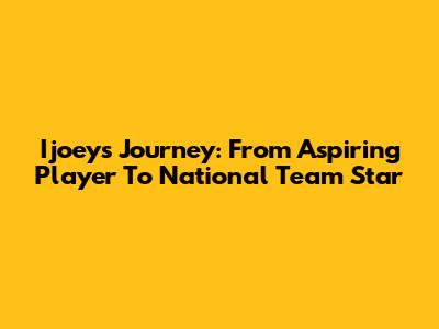Ijoey's Journey: From Aspiring Player To National Team Star